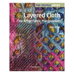 The Textile Artist: Layered Cloth: The Art of Fabric Manipulation - Ann Small